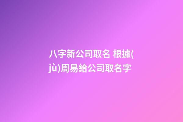 八字新公司取名 根據(jù)周易給公司取名字-第1張-公司起名-玄機(jī)派